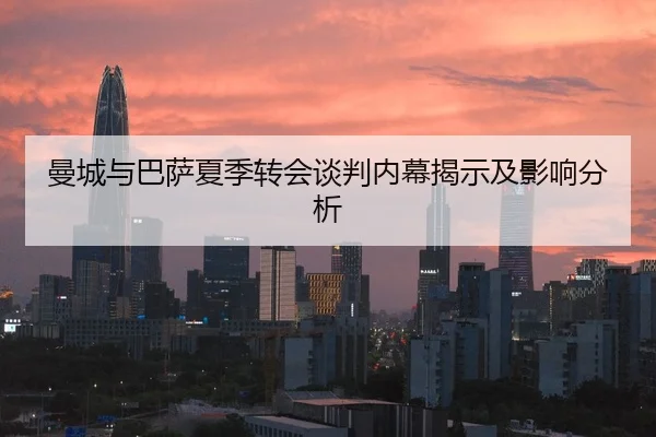 曼城与巴萨夏季转会谈判内幕揭示及影响分析